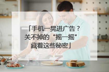手机一晃进广告？关不掉的“摇一摇”藏着这些秘密