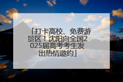 打卡高校、免费游景区！沈阳向全国2025届高考考生发出热情邀约