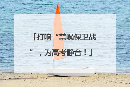打响“禁噪保卫战”，为高考静音！