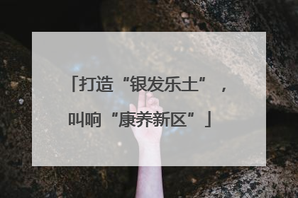 打造“银发乐土”，叫响“康养新区”