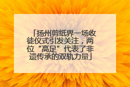 扬州剪纸界一场收徒仪式引发关注，两位“高足”代表了非遗传承的双轨力量