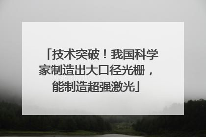 技术突破！我国科学家制造出大口径光栅，能制造超强激光