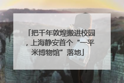 把千年敦煌搬进校园，上海静安首个“一平米博物馆”落地
