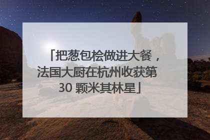 把葱包桧做进大餐，法国大厨在杭州收获第 30 颗米其林星