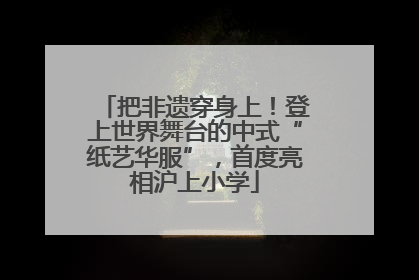 把非遗穿身上！登上世界舞台的中式“纸艺华服”，首度亮相沪上小学
