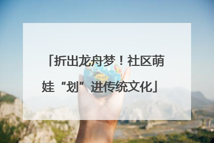 折出龙舟梦！社区萌娃“划”进传统文化