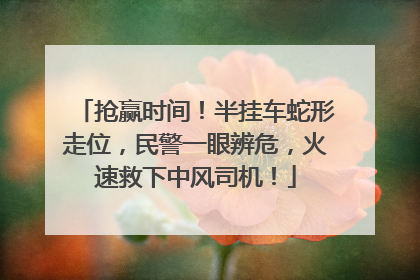 抢赢时间！半挂车蛇形走位，民警一眼辨危，火速救下中风司机！