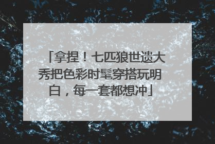 拿捏！七匹狼世遗大秀把色彩时髦穿搭玩明白，每一套都想冲