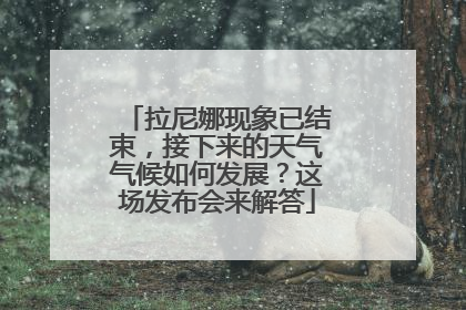 拉尼娜现象已结束，接下来的天气气候如何发展？这场发布会来解答