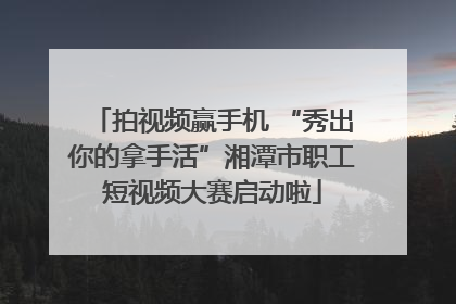 拍视频赢手机 “秀出你的拿手活”湘潭市职工短视频大赛启动啦