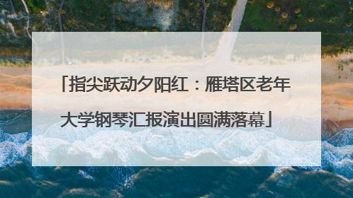 指尖跃动夕阳红：雁塔区老年大学钢琴汇报演出圆满落幕