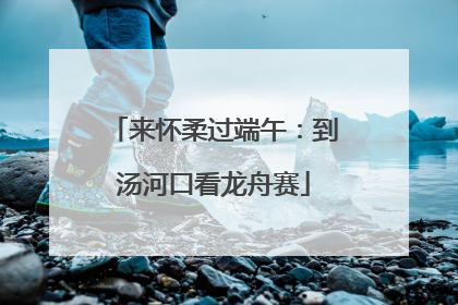 来怀柔过端午：到汤河口看龙舟赛