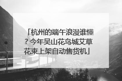 杭州的端午浪漫谁懂？今年吴山花鸟城艾草花束上架自动售货机