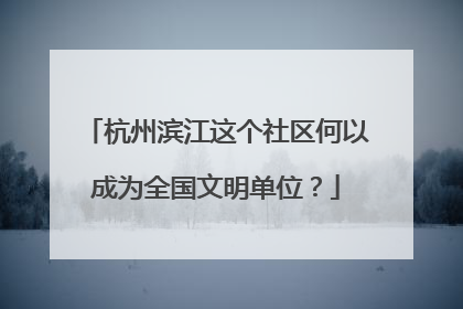 杭州滨江这个社区何以成为全国文明单位？