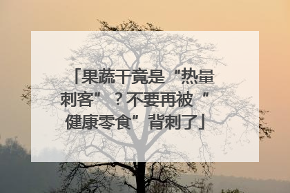 果蔬干竟是“热量刺客”？不要再被“健康零食”背刺了