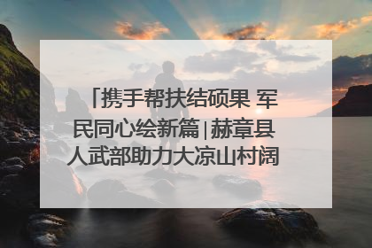 携手帮扶结硕果 军民同心绘新篇∣赫章县人武部助力大凉山村阔步乡村振兴路