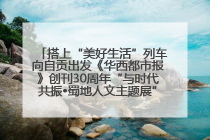 搭上“美好生活”列车向自贡出发《华西都市报》创刊30周年“与时代共振•蜀地人文主题展”5月30日开展丨美好生活有“盐”味