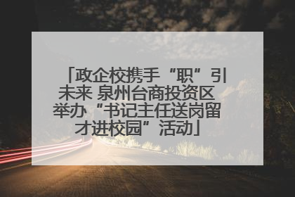 政企校携手“职”引未来 泉州台商投资区举办“书记主任送岗留才进校园”活动