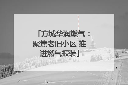 方城华润燃气：聚焦老旧小区 推进燃气报装