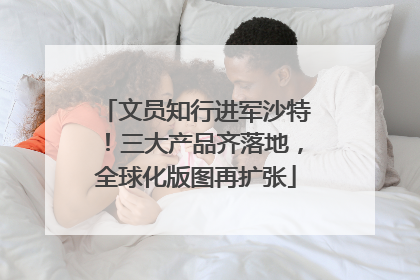 文员知行进军沙特！三大产品齐落地，全球化版图再扩张