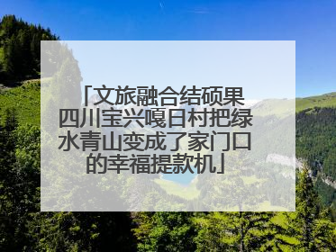 文旅融合结硕果 四川宝兴嘎日村把绿水青山变成了家门口的幸福提款机