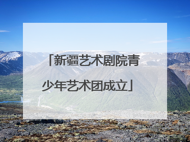 新疆艺术剧院青少年艺术团成立