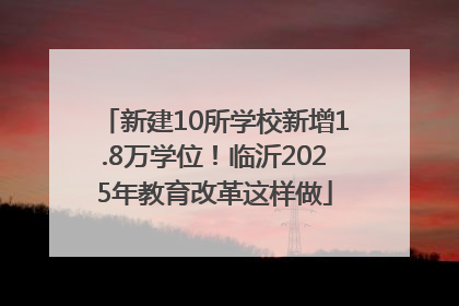 新建10所学校新增1.8万学位！临沂2025年教育改革这样做