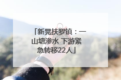 新晃扶罗镇：一山塘渗水 下游紧急转移22人