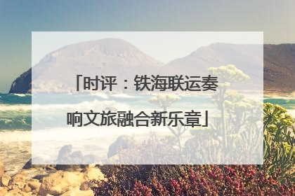 时评：铁海联运奏响文旅融合新乐章