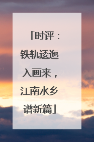 时评：铁轨逶迤入画来，江南水乡谱新篇
