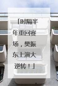 时隔半年重回赛场，樊振东上演大逆转！