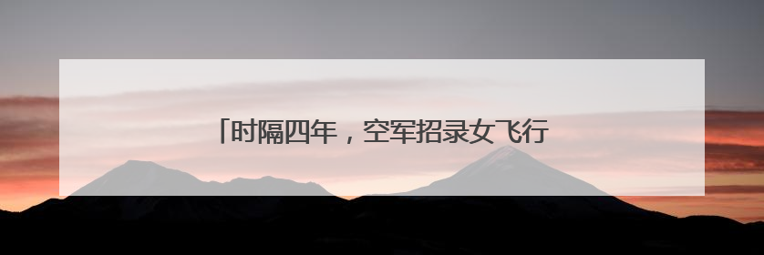 时隔四年，空军招录女飞行学员！面向高中毕业生！