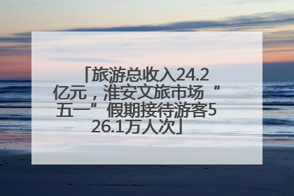 旅游总收入24.2亿元，淮安文旅市场“五一”假期接待游客526.1万人次