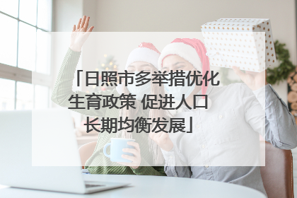 日照市多举措优化生育政策 促进人口长期均衡发展