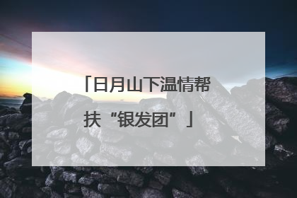 日月山下温情帮扶“银发团”