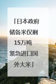日本政府储备米仅剩15万吨 紧急进口国外大米