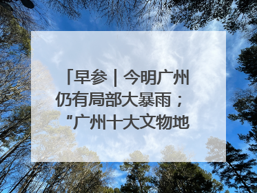 早参｜今明广州仍有局部大暴雨；“广州十大文物地标”首度公布