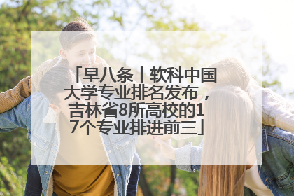 早八条丨软科中国大学专业排名发布，吉林省8所高校的17个专业排进前三