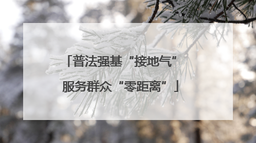 普法强基“接地气” 服务群众“零距离”