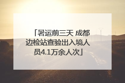 暑运前三天 成都边检站查验出入境人员4.1万余人次