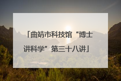 曲靖市科技馆“博士讲科学”第三十八讲