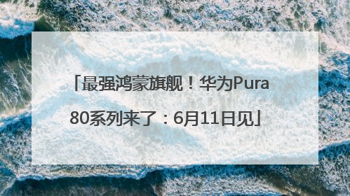 最强鸿蒙旗舰！华为Pura 80系列来了：6月11日见