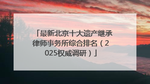 最新北京十大遗产继承律师事务所综合排名（2025权威调研）