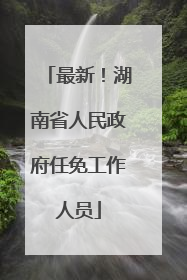 最新！湖南省人民政府任免工作人员