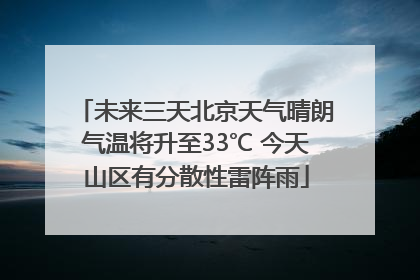 未来三天北京天气晴朗气温将升至33℃ 今天山区有分散性雷阵雨