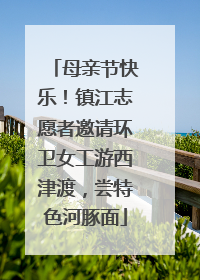 母亲节快乐！镇江志愿者邀请环卫女工游西津渡，尝特色河豚面