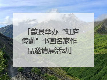 歙县举办“虹庐传薪”书画名家作品邀请展活动