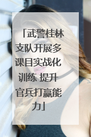 武警桂林支队开展多课目实战化训练 提升官兵打赢能力
