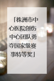 株洲市中心医院创伤中心团队勇夺国家级赛事特等奖