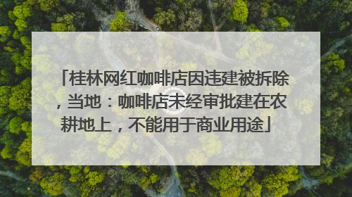 桂林网红咖啡店因违建被拆除，当地：咖啡店未经审批建在农耕地上，不能用于商业用途